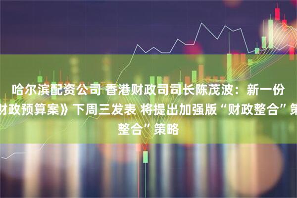 哈尔滨配资公司 香港财政司司长陈茂波：新一份《财政预算案》下周三发表 将提出加强版“财政整合”策略