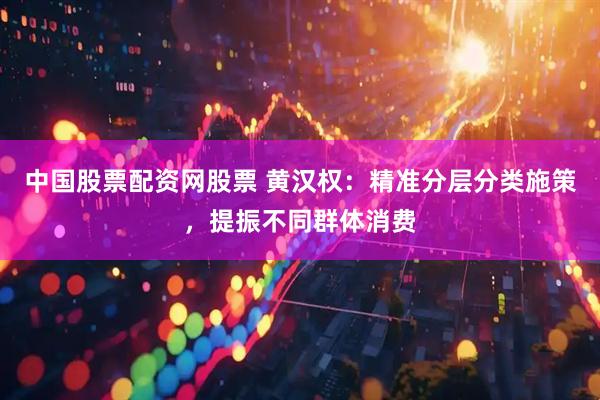 中国股票配资网股票 黄汉权：精准分层分类施策，提振不同群体消费