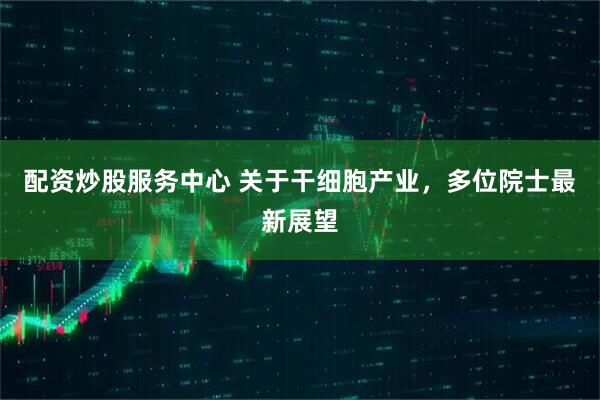 配资炒股服务中心 关于干细胞产业，多位院士最新展望