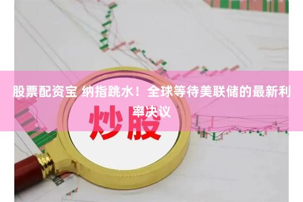 股票配资宝 纳指跳水！全球等待美联储的最新利率决议