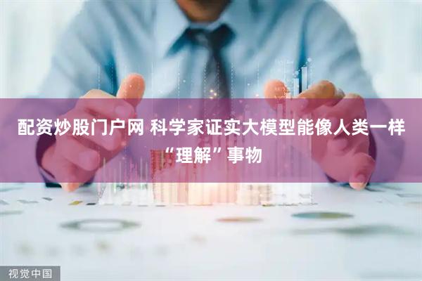 配资炒股门户网 科学家证实大模型能像人类一样“理解”事物