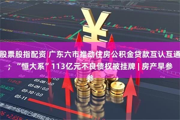 股票股指配资 广东六市推动住房公积金贷款互认互通；“恒大系”113亿元不良债权被挂牌 | 房产早参