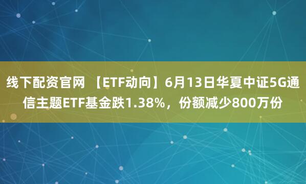 线下配资官网 【ETF动向】6月13日华夏中证5G通信主题ETF基金跌1.38%,份额减少800万份