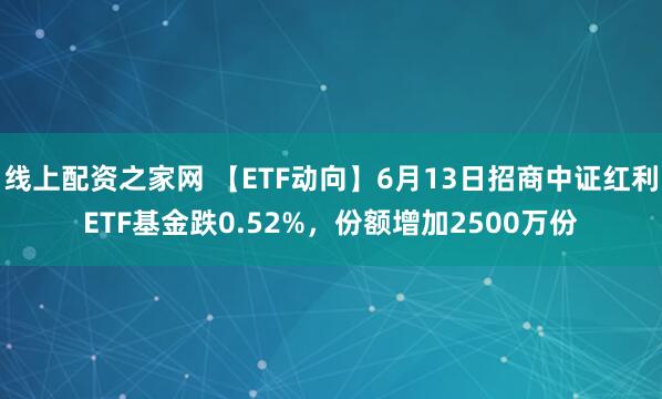 线上配资之家网 【ETF动向】6月13日招商中证红利ETF基金跌0.52%，份额增加2500万份