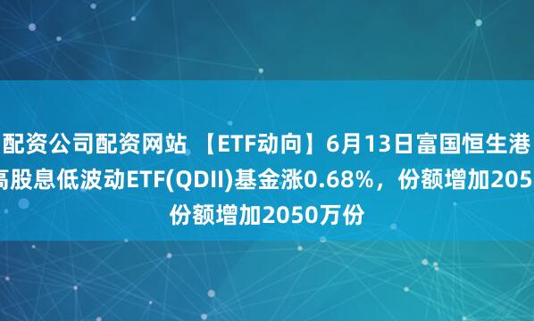 配资公司配资网站 【ETF动向】6月13日富国恒生港股通高股息低波动ETF(QDII)基金涨0.68%，份额增加2050万份