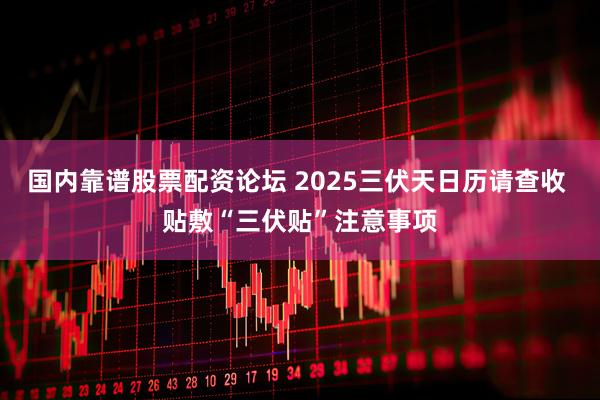 国内靠谱股票配资论坛 2025三伏天日历请查收 贴敷“三伏贴”注意事项