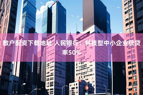 散户配资下载地址 人民银行：科技型中小企业获贷率50%