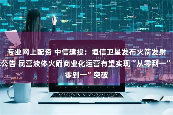专业网上配资 中信建投：垣信卫星发布火箭发射招标公告 民营液体火箭商业化运营有望实现“从零到一”突破