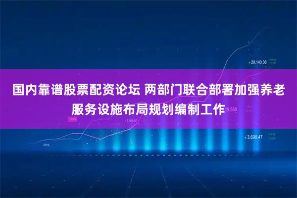国内靠谱股票配资论坛 两部门联合部署加强养老服务设施布局规划编制工作