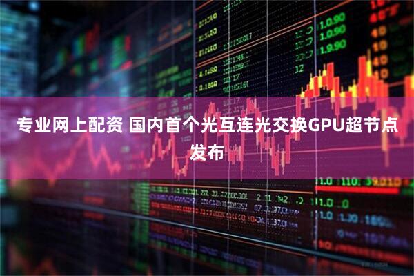 专业网上配资 国内首个光互连光交换GPU超节点发布