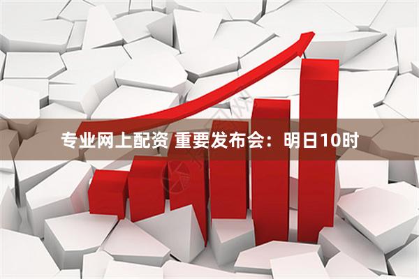 专业网上配资 重要发布会：明日10时