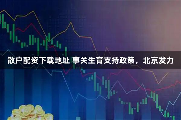 散户配资下载地址 事关生育支持政策，北京发力
