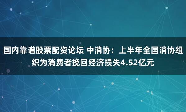 国内靠谱股票配资论坛 中消协：上半年全国消协组织为消费者挽回经济损失4.52亿元