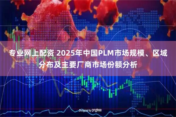 专业网上配资 2025年中国PLM市场规模、区域分布及主要厂商市场份额分析