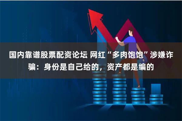 国内靠谱股票配资论坛 网红“多肉饱饱”涉嫌诈骗：身份是自己给的，资产都是编的