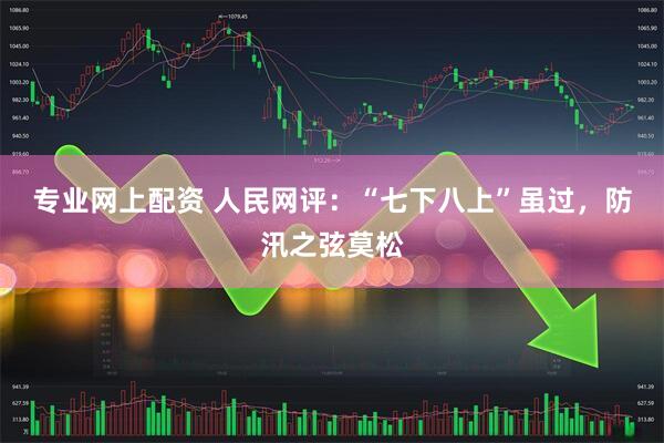 专业网上配资 人民网评：“七下八上”虽过，防汛之弦莫松