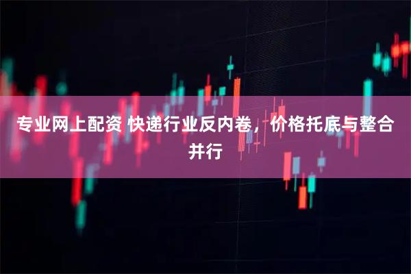 专业网上配资 快递行业反内卷，价格托底与整合并行
