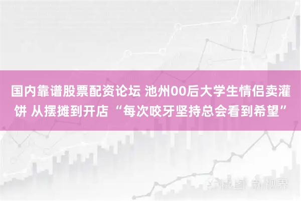 国内靠谱股票配资论坛 池州00后大学生情侣卖灌饼 从摆摊到开店 “每次咬牙坚持总会看到希望”