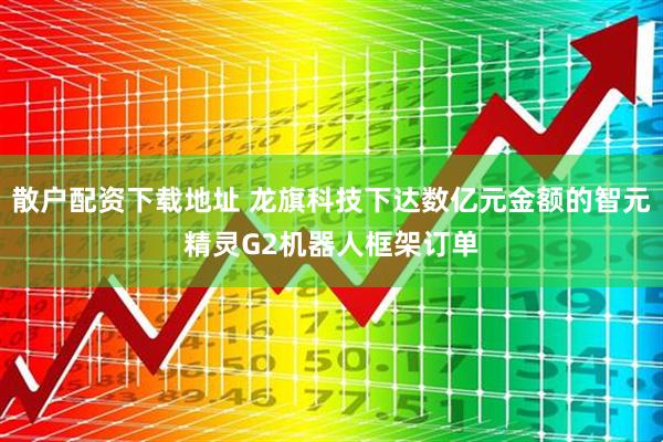 散户配资下载地址 龙旗科技下达数亿元金额的智元精灵G2机器人框架订单