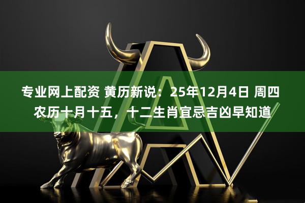 专业网上配资 黄历新说：25年12月4日 周四 农历十月十五，十二生肖宜忌吉凶早知道