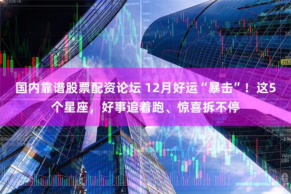 国内靠谱股票配资论坛 12月好运“暴击”！这5个星座，好事追着跑、惊喜拆不停